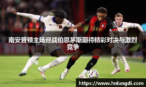 南安普顿主场迎战伯恩茅斯期待精彩对决与激烈竞争