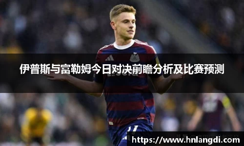 伊普斯与富勒姆今日对决前瞻分析及比赛预测