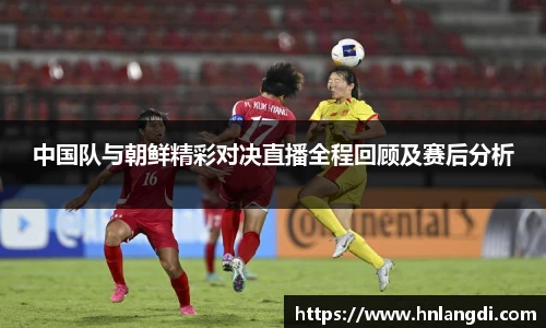 中国队与朝鲜精彩对决直播全程回顾及赛后分析